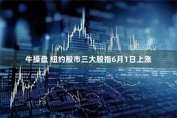 牛操盘 纽约股市三大股指6月1日上涨