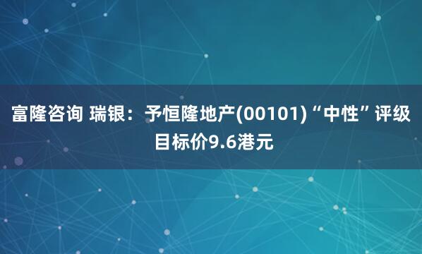 富隆咨询 瑞银:予恒隆地产(00101)“中性”评级 目标价9.6港元