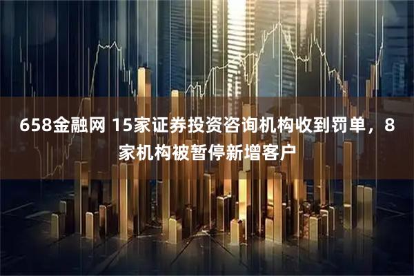 658金融网 15家证券投资咨询机构收到罚单，8家机构被暂停新增客户
