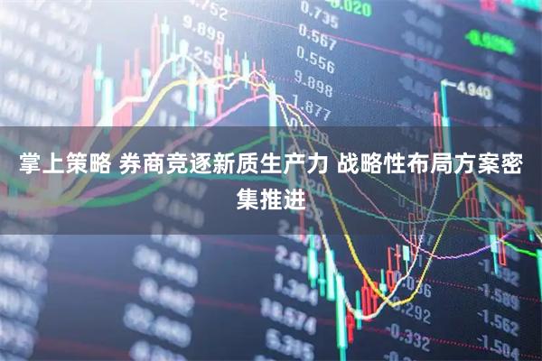 掌上策略 券商竞逐新质生产力 战略性布局方案密集推进
