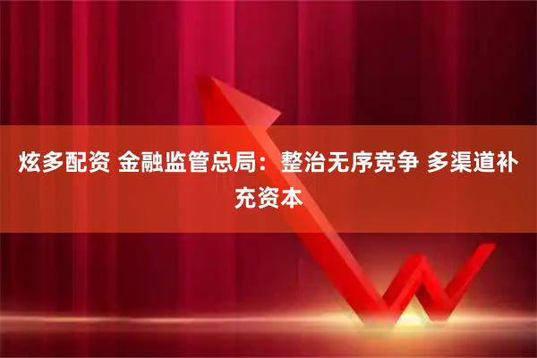 炫多配资 金融监管总局：整治无序竞争 多渠道补充资本