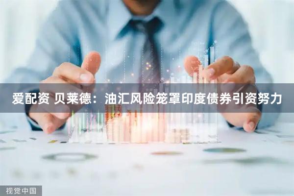 爱配资 贝莱德：油汇风险笼罩印度债券引资努力