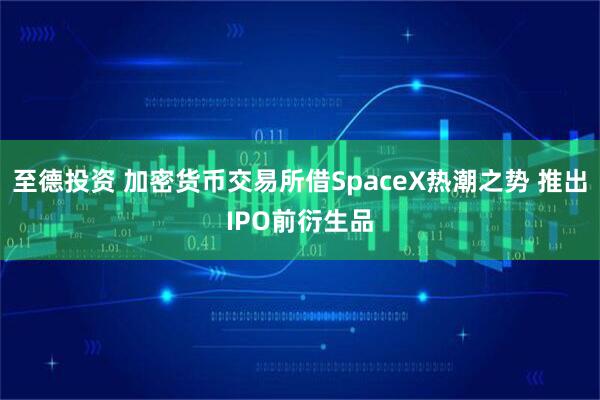 至德投资 加密货币交易所借SpaceX热潮之势 推出IPO前衍生品