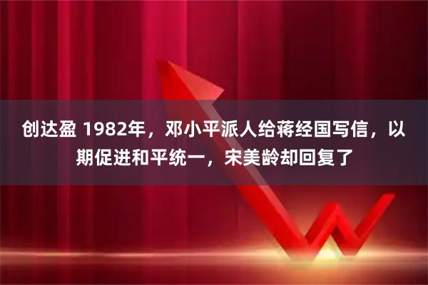 创达盈 1982年，邓小平派人给蒋经国写信，以期促进和平统一，宋美龄却回复了