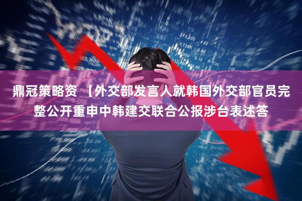 鼎冠策略资 【外交部发言人就韩国外交部官员完整公开重申中韩建交联合公报涉台表述答
