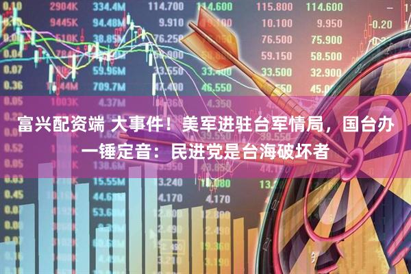 富兴配资端 大事件！美军进驻台军情局，国台办一锤定音：民进党是台海破坏者