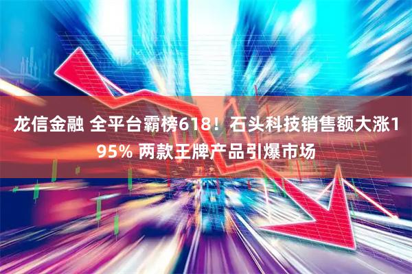 龙信金融 全平台霸榜618！石头科技销售额大涨195% 两款王牌产品引爆市场