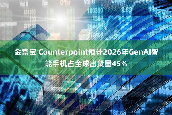 金富宝 Counterpoint预计2026年GenAI智能手机占全球出货量45%