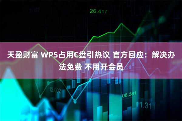 天盈财富 WPS占用C盘引热议 官方回应：解决办法免费 不用开会员