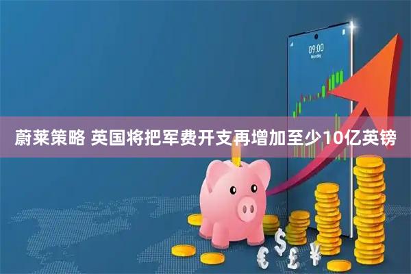 蔚莱策略 英国将把军费开支再增加至少10亿英镑