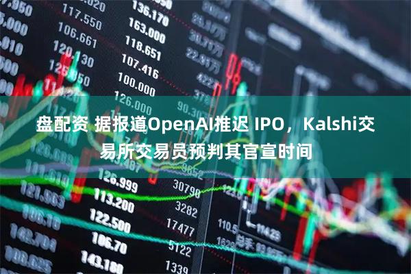 盘配资 据报道OpenAI推迟 IPO,Kalshi交易所交易员预判其官宣时间