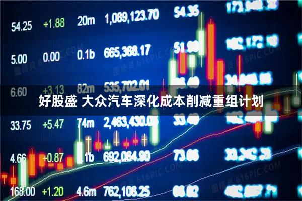 好股盛 大众汽车深化成本削减重组计划