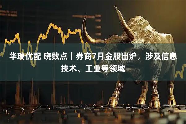 华瑞优配 晓数点丨券商7月金股出炉，涉及信息技术、工业等领域