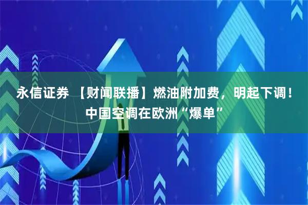 永信证券 【财闻联播】燃油附加费，明起下调！中国空调在欧洲“爆单”