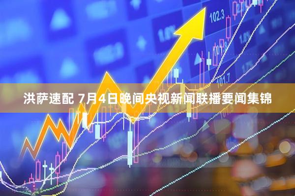 洪萨速配 7月4日晚间央视新闻联播要闻集锦