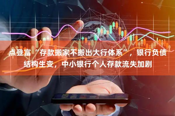 点登富 “存款搬家不搬出大行体系”，银行负债结构生变，中小银行个人存款流失加剧
