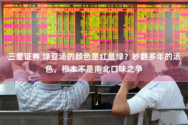 三星证券 绿豆汤的颜色是红是绿？吵翻多年的汤色，根本不是南北口味之争