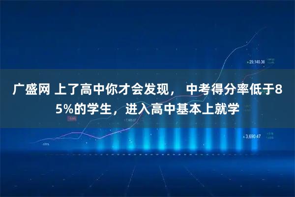 广盛网 上了高中你才会发现， 中考得分率低于85%的学生，进入高中基本上就学