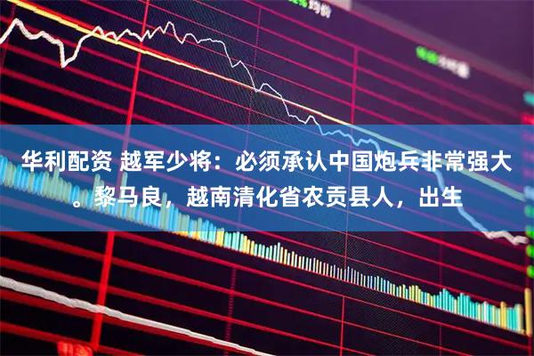 华利配资 越军少将:必须承认中国炮兵非常强大。黎马良,越南清化省农贡县人,出生