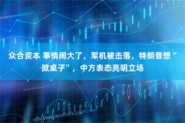 众合资本 事情闹大了，军机被击落，特朗普想“掀桌子”，中方表态亮明立场
