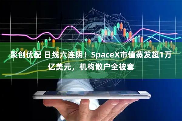 聚创优配 日线六连阴！SpaceX市值蒸发超1万亿美元，机构散户全被套