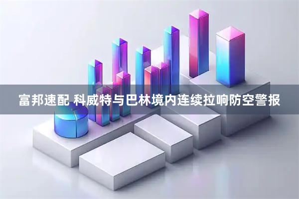 富邦速配 科威特与巴林境内连续拉响防空警报