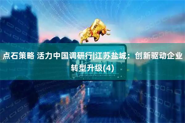 点石策略 活力中国调研行|江苏盐城：创新驱动企业转型升级(4)