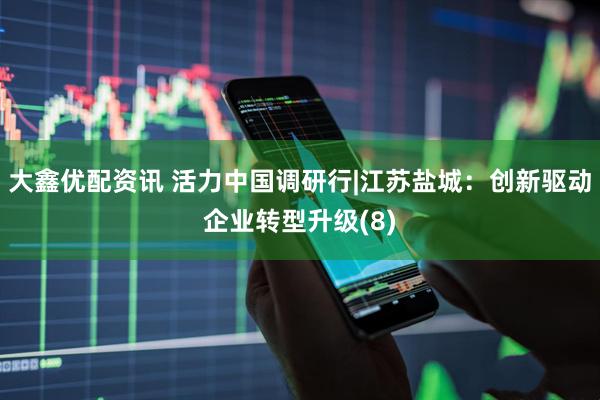 大鑫优配资讯 活力中国调研行|江苏盐城：创新驱动企业转型升级(8)