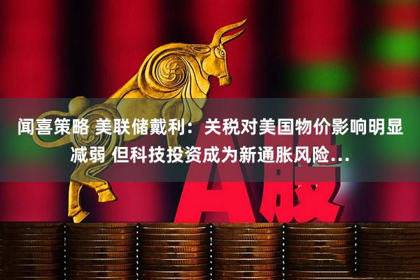 闻喜策略 美联储戴利：关税对美国物价影响明显减弱 但科技投资成为新通胀风险…