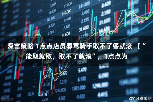 深富策略 1点点店员辱骂骑手取不了餐就滚 【“能取就取，取不了就滚”，1点点为