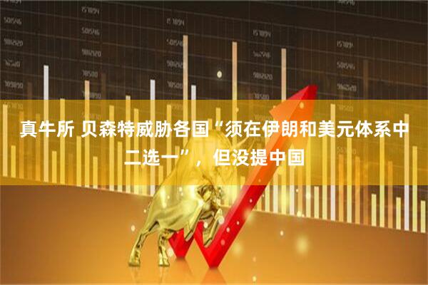 真牛所 贝森特威胁各国“须在伊朗和美元体系中二选一”，但没提中国