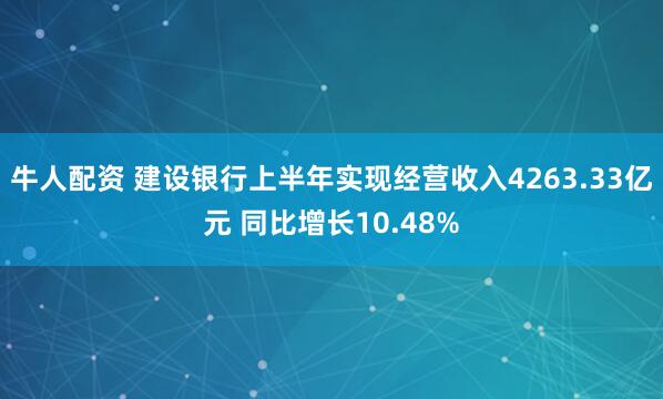 牛人配资 建设银行上半年实现经营收入4263.33亿元 同比增长10.48%