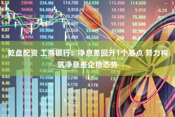 乾盘配资 工商银行：净息差回升1个基点 努力构筑净息差企稳态势