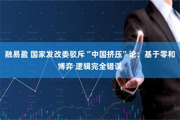 融易盈 国家发改委驳斥“中国挤压”论：基于零和博弈 逻辑完全错误
