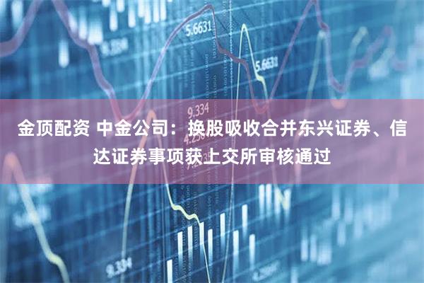金顶配资 中金公司：换股吸收合并东兴证券、信达证券事项获上交所审核通过