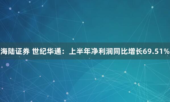 海陆证券 世纪华通：上半年净利润同比增长69.51%