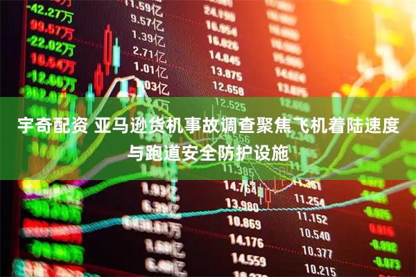 宇奇配资 亚马逊货机事故调查聚焦飞机着陆速度与跑道安全防护设施