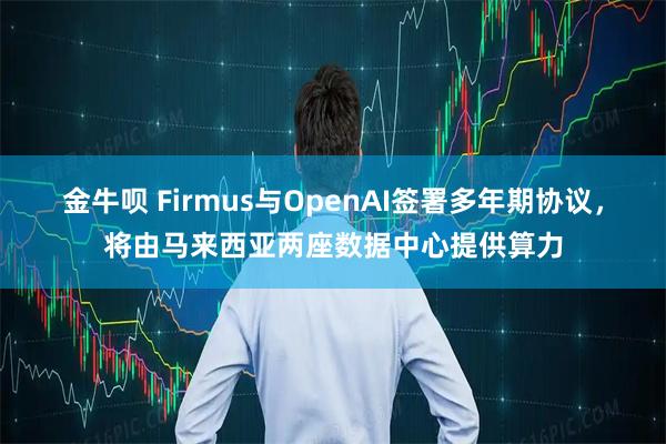 金牛呗 Firmus与OpenAI签署多年期协议，将由马来西亚两座数据中心提供算力