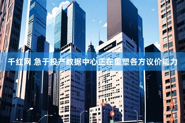 千红网 急于投产数据中心正在重塑各方议价能力